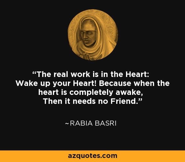 The real work is in the Heart: Wake up your Heart! Because when the heart is completely awake, Then it needs no Friend. - Rabia Basri