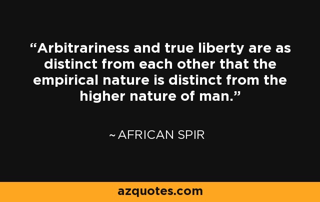 Arbitrariness and true liberty are as distinct from each other that the empirical nature is distinct from the higher nature of man. - African Spir