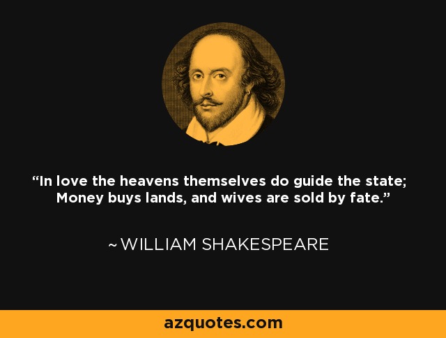In love the heavens themselves do guide the state; Money buys lands, and wives are sold by fate. - William Shakespeare