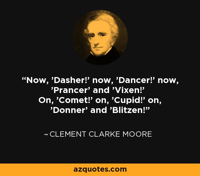 Now, 'Dasher!' now, 'Dancer!' now, 'Prancer' and 'Vixen!' On, 'Comet!' on, 'Cupid!' on, 'Donner' and 'Blitzen!' - Clement Clarke Moore
