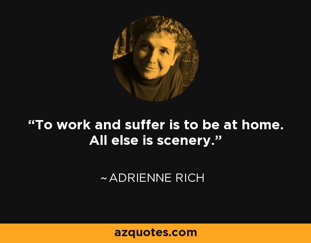 To work and suffer is to be at home. All else is scenery. - Adrienne Rich