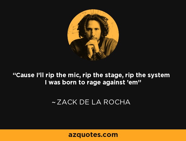 'Cause I'll rip the mic, rip the stage, rip the system I was born to rage against 'em - Zack de la Rocha