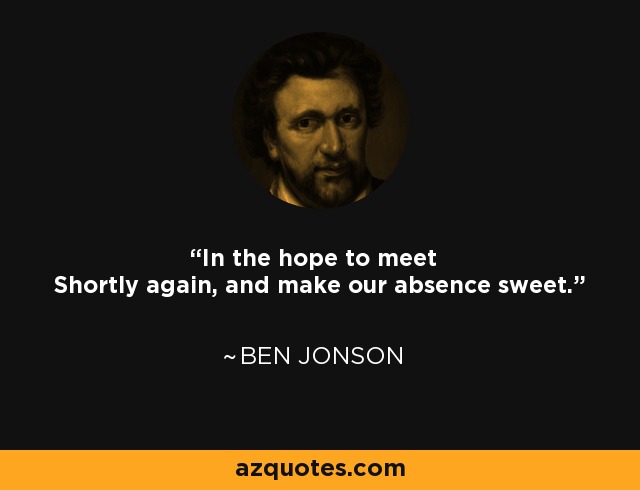 In the hope to meet Shortly again, and make our absence sweet. - Ben Jonson