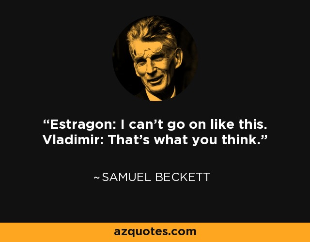 Estragon: I can't go on like this. Vladimir: That's what you think. - Samuel Beckett