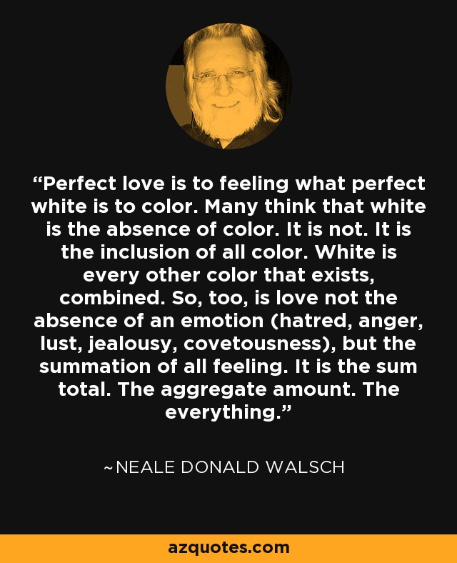 Neale Donald Walsch quote: Perfect love is to feeling what perfect white is  to