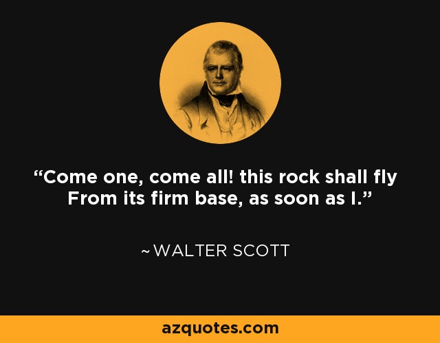 Come one, come all! this rock shall fly From its firm base, as soon as I. - Walter Scott