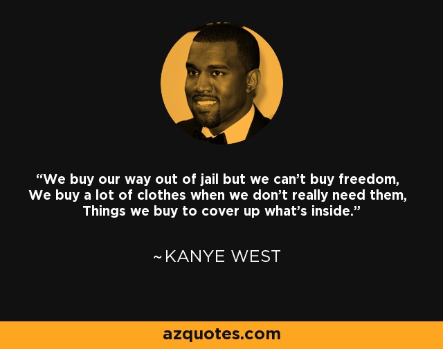 We buy our way out of jail but we can't buy freedom, We buy a lot of clothes when we don't really need them, Things we buy to cover up what's inside. - Kanye West