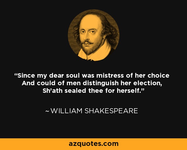 Since my dear soul was mistress of her choice And could of men distinguish her election, Sh'ath sealed thee for herself. - William Shakespeare