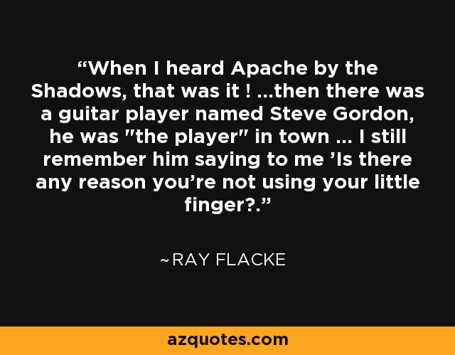 When I heard Apache by the Shadows, that was it ! ...then there was a guitar player named Steve Gordon, he was 