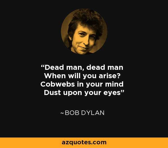 Dead man, dead man When will you arise? Cobwebs in your mind Dust upon your eyes - Bob Dylan