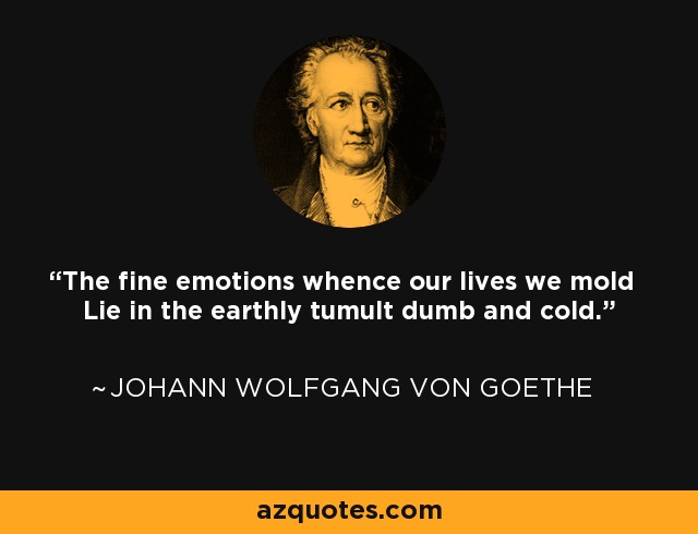 The fine emotions whence our lives we mold Lie in the earthly tumult dumb and cold. - Johann Wolfgang von Goethe