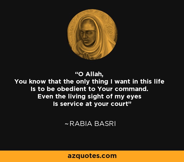 O Allah, You know that the only thing I want in this life Is to be obedient to Your command. Even the living sight of my eyes Is service at your court - Rabia Basri