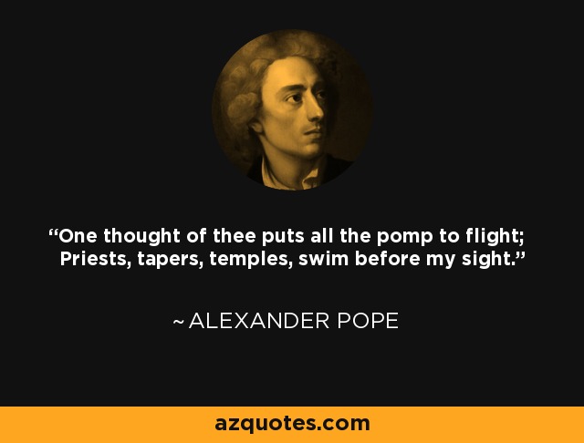 One thought of thee puts all the pomp to flight; Priests, tapers, temples, swim before my sight. - Alexander Pope