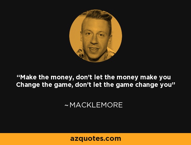 Make the money, don't let the money make you Change the game, don't let the game change you - Macklemore