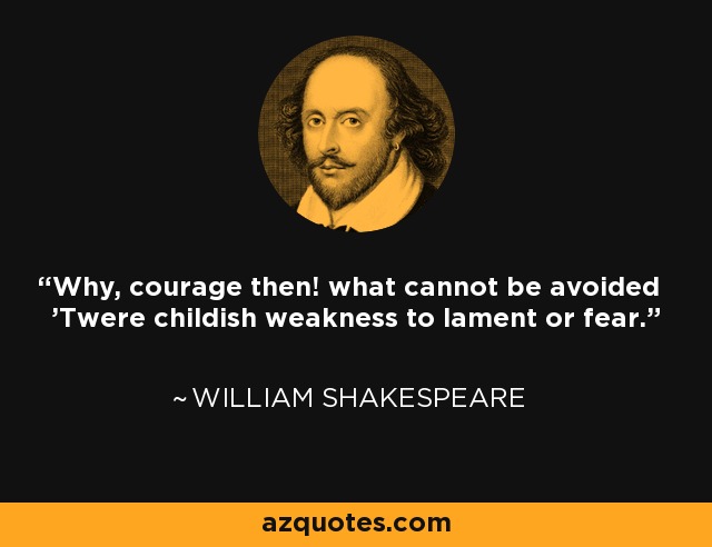 Why, courage then! what cannot be avoided 'Twere childish weakness to lament or fear. - William Shakespeare