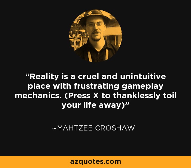Reality is a cruel and unintuitive place with frustrating gameplay mechanics. (Press X to thanklessly toil your life away) - Yahtzee Croshaw