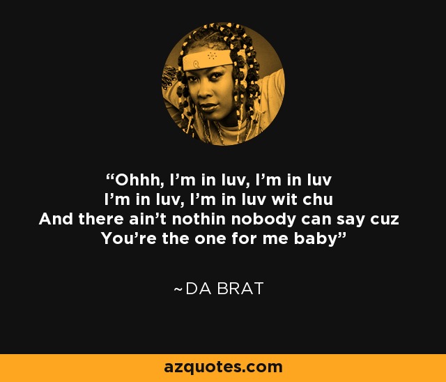 Ohhh, I'm in luv, I'm in luv I'm in luv, I'm in luv wit chu And there ain't nothin nobody can say cuz You're the one for me baby - Da Brat