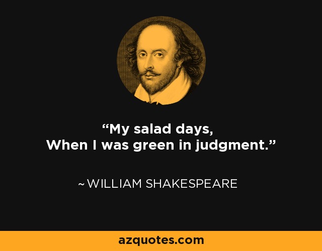 My salad days, When I was green in judgment. - William Shakespeare