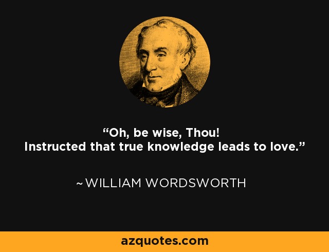 Oh, be wise, Thou! Instructed that true knowledge leads to love. - William Wordsworth