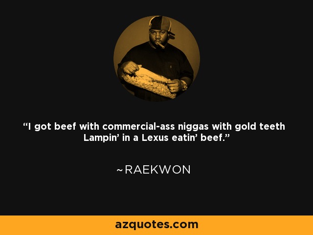 I got beef with commercial-ass niggas with gold teeth Lampin' in a Lexus eatin' beef. - Raekwon
