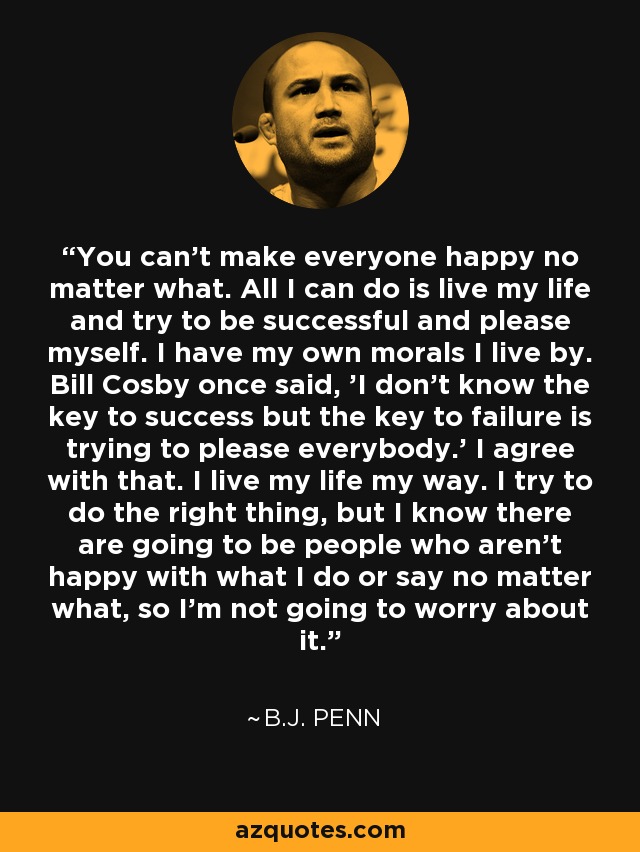 B.J. Penn quote: You can't make everyone happy no matter what. All