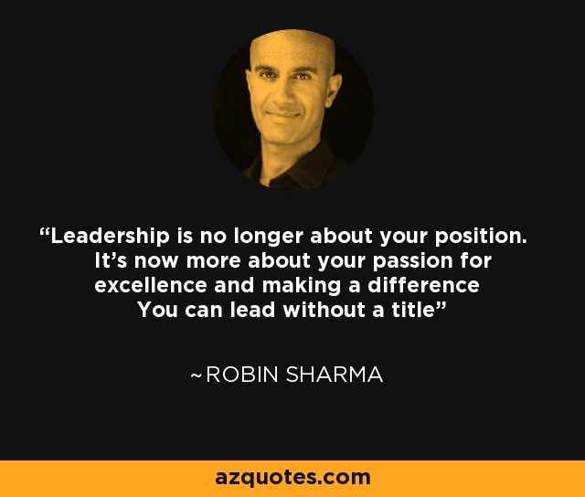 Leadership is no longer about your position. It's now more about your passion for excellence and making a difference You can lead without a title - Robin Sharma