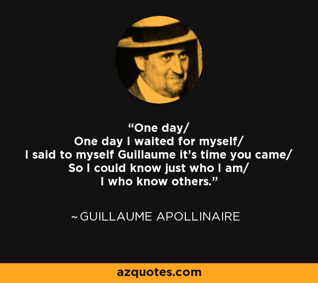 One day/ One day I waited for myself/ I said to myself Guillaume it's time you came/ So I could know just who I am/ I who know others. - Guillaume Apollinaire