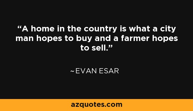 A home in the country is what a city man hopes to buy and a farmer hopes to sell. - Evan Esar