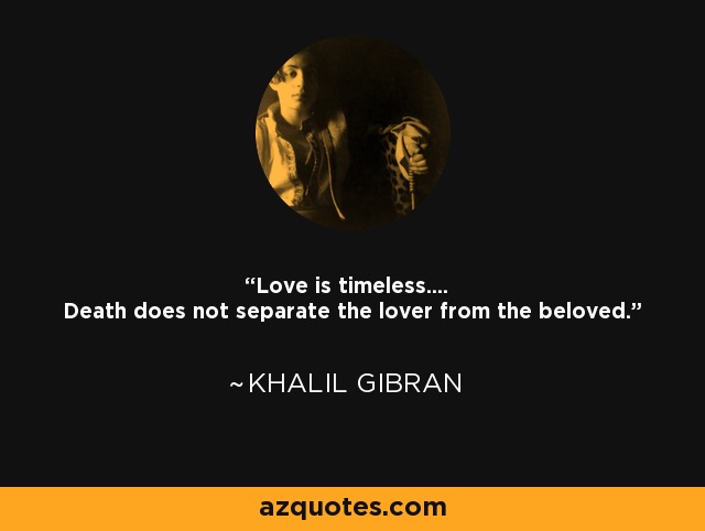 Love is timeless.... Death does not separate the lover from the beloved. - Khalil Gibran