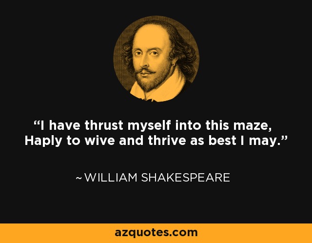 I have thrust myself into this maze, Haply to wive and thrive as best I may. - William Shakespeare