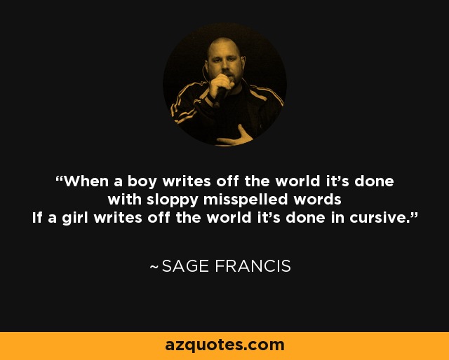 When a boy writes off the world it's done with sloppy misspelled words If a girl writes off the world it's done in cursive. - Sage Francis