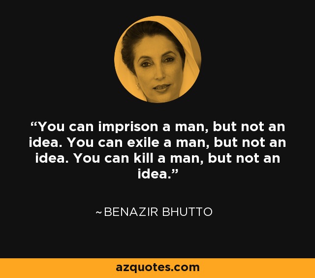 You can imprison a man, but not an idea. You can exile a man, but not an idea. You can kill a man, but not an idea. - Benazir Bhutto
