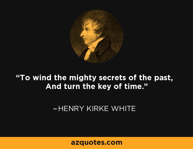 To wind the mighty secrets of the past, And turn the key of time. - Henry Kirke White