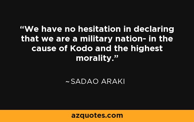 We have no hesitation in declaring that we are a military nation- in the cause of Kodo and the highest morality. - Sadao Araki