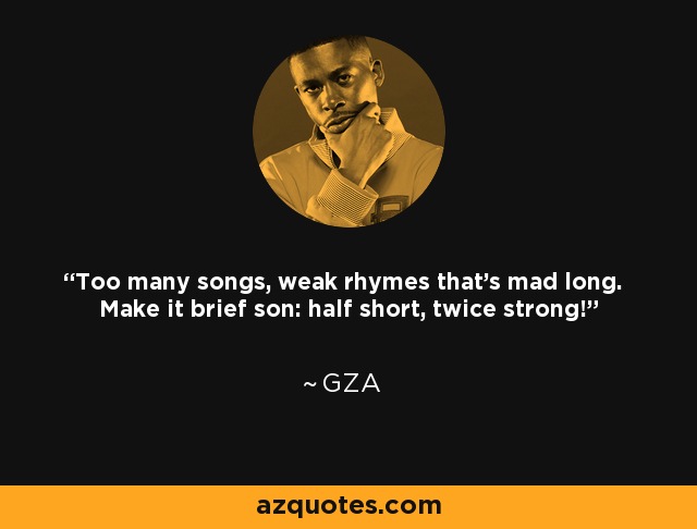 Too many songs, weak rhymes that's mad long. Make it brief son: half short, twice strong! - GZA