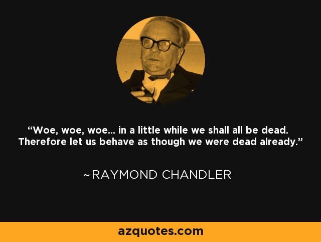 Woe, woe, woe... in a little while we shall all be dead. Therefore let us behave as though we were dead already. - Raymond Chandler