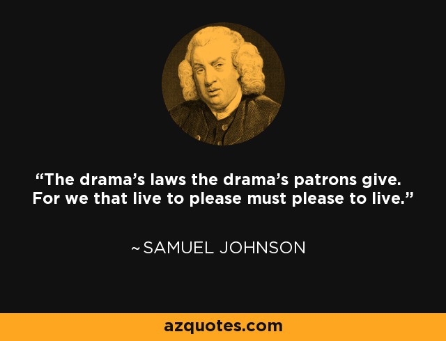 The drama's laws the drama's patrons give. For we that live to please must please to live. - Samuel Johnson