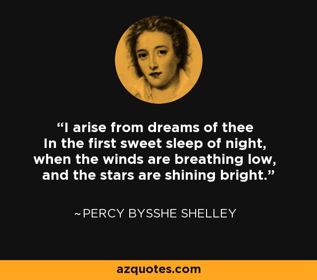 I arise from dreams of thee In the first sweet sleep of night, when the winds are breathing low, and the stars are shining bright. - Percy Bysshe Shelley
