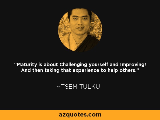 Maturity is about Challenging yourself and Improving! And then taking that experience to help others. - Tsem Tulku