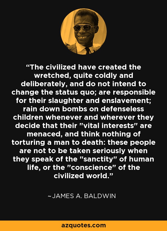 The civilized have created the wretched, quite coldly and deliberately, and do not intend to change the status quo; are responsible for their slaughter and enslavement; rain down bombs on defenseless children whenever and wherever they decide that their 