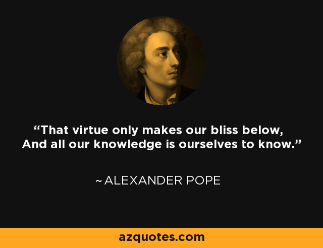 That virtue only makes our bliss below, And all our knowledge is ourselves to know. - Alexander Pope