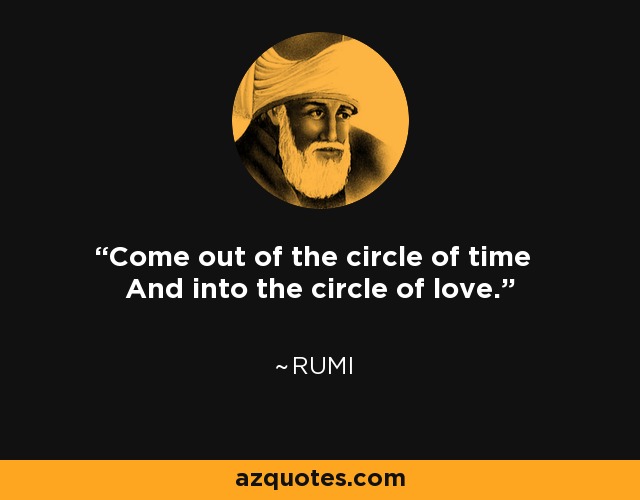 Come out of the circle of time And into the circle of love. - Rumi