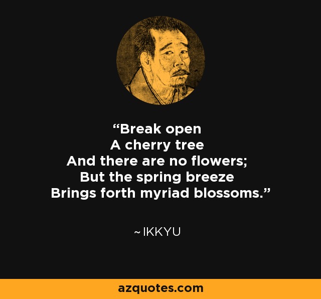 Break open A cherry tree And there are no flowers; But the spring breeze Brings forth myriad blossoms. - Ikkyu