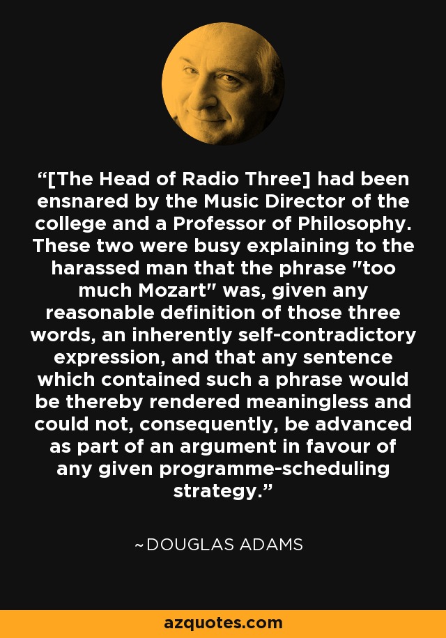 [The Head of Radio Three] had been ensnared by the Music Director of the college and a Professor of Philosophy. These two were busy explaining to the harassed man that the phrase 