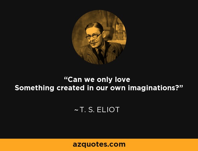 Can we only love Something created in our own imaginations? - T. S. Eliot