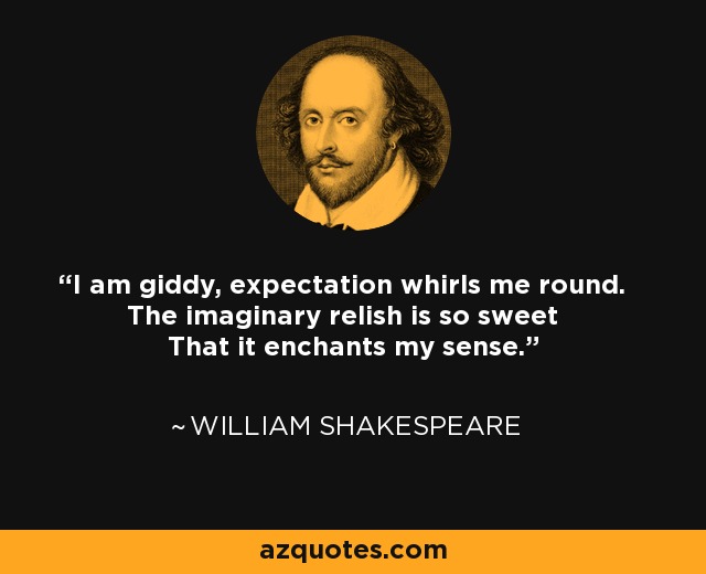 I am giddy, expectation whirls me round. The imaginary relish is so sweet That it enchants my sense. - William Shakespeare