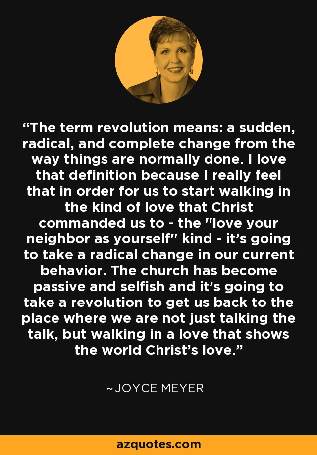 The term revolution means: a sudden, radical, and complete change from the way things are normally done. I love that definition because I really feel that in order for us to start walking in the kind of love that Christ commanded us to - the 