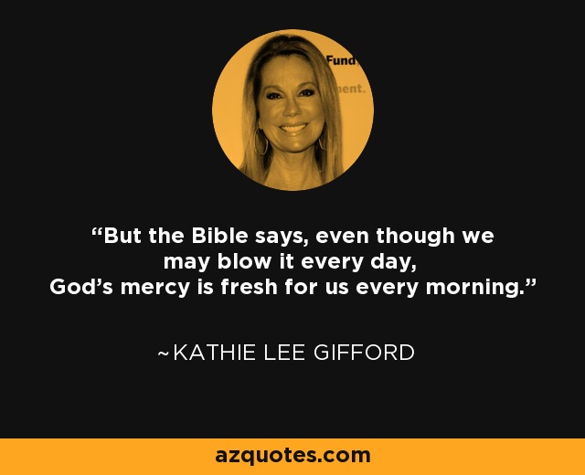 But the Bible says, even though we may blow it every day, God's mercy is fresh for us every morning. - Kathie Lee Gifford