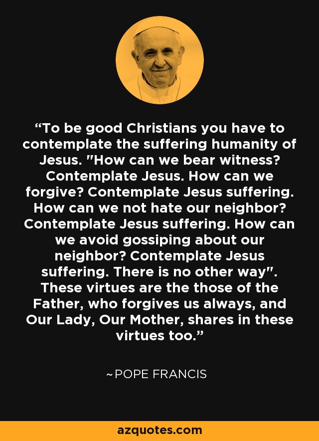 To be good Christians you have to contemplate the suffering humanity of Jesus. 