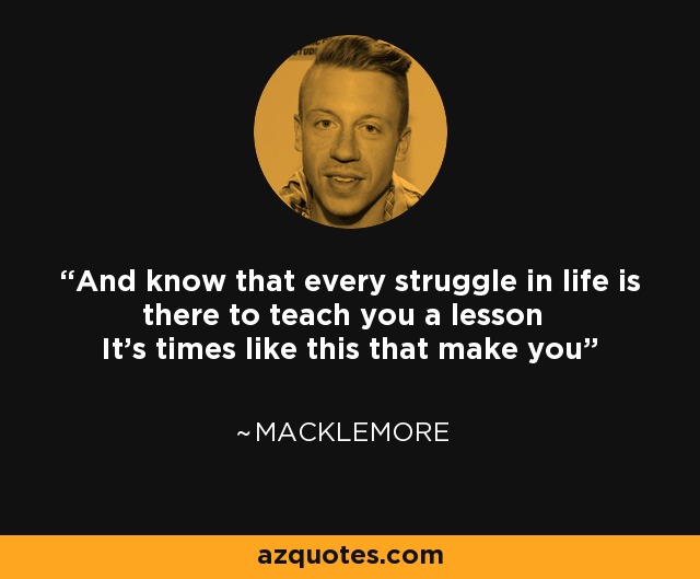 And know that every struggle in life is there to teach you a lesson It's times like this that make you - Macklemore